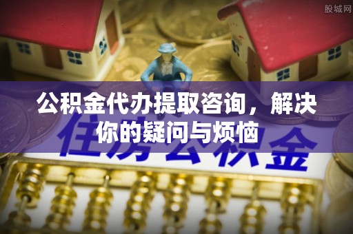 任丘公积金代办提取咨询，解决你的疑问与烦恼