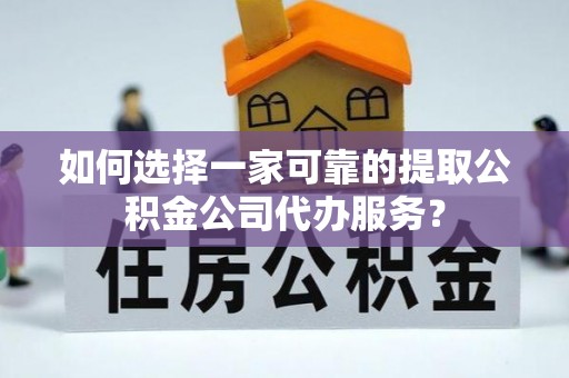 任丘如何选择一家可靠的提取公积金公司代办服务？