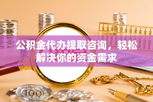 任丘公积金代办提取咨询，轻松解决你的资金需求