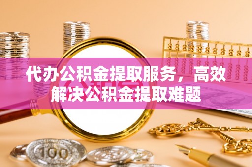 任丘代办公积金提取服务，高效解决公积金提取难题