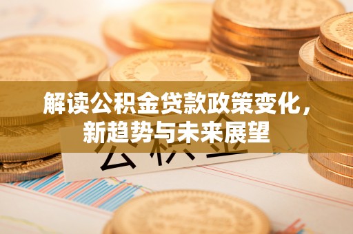 任丘解读公积金贷款政策变化，新趋势与未来展望