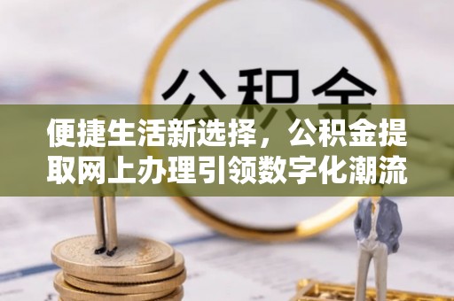任丘便捷生活新选择，公积金提取网上办理引领数字化潮流