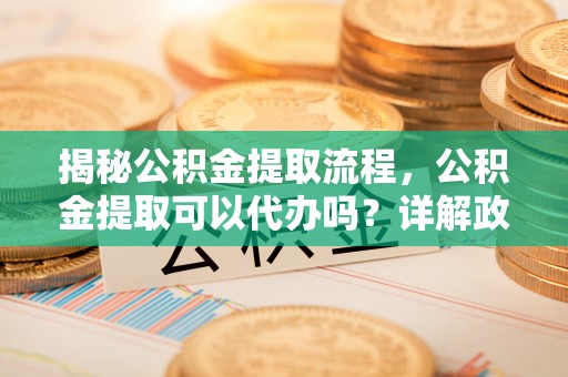 任丘揭秘公积金提取流程，公积金提取可以代办吗？详解政策与实操技巧