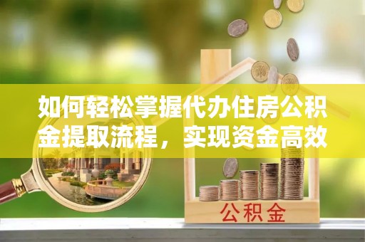 任丘如何轻松掌握代办住房公积金提取流程，实现资金高效利用