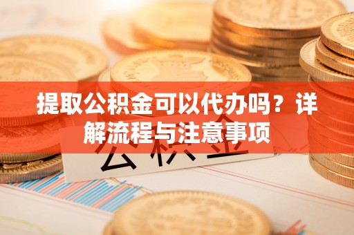 任丘提取公积金可以代办吗？详解流程与注意事项