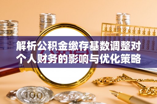 任丘解析公积金缴存基数调整对个人财务的影响与优化策略