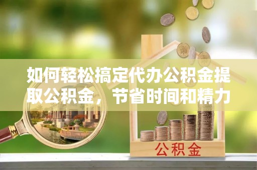 任丘如何轻松搞定代办公积金提取公积金，节省时间和精力的秘密武器