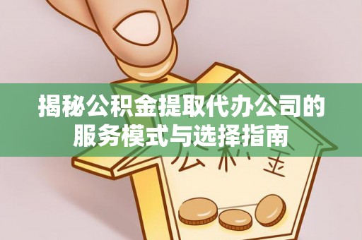 任丘揭秘公积金提取代办公司的服务模式与选择指南