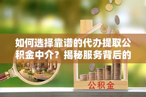 任丘如何选择靠谱的代办提取公积金中介？揭秘服务背后的真相