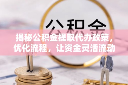 任丘揭秘公积金提取代办政策，优化流程，让资金灵活流动