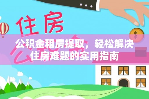 任丘公积金租房提取，轻松解决住房难题的实用指南
