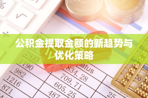 任丘公积金提取金额的新趋势与优化策略