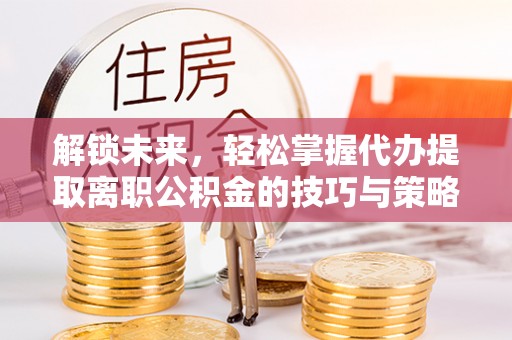 任丘解锁未来，轻松掌握代办提取离职公积金的技巧与策略