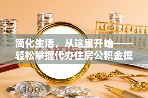 任丘简化生活，从这里开始——轻松掌握代办住房公积金提取全流程