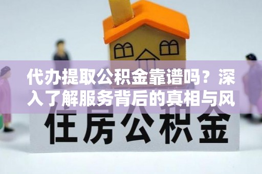 任丘代办提取公积金靠谱吗？深入了解服务背后的真相与风险