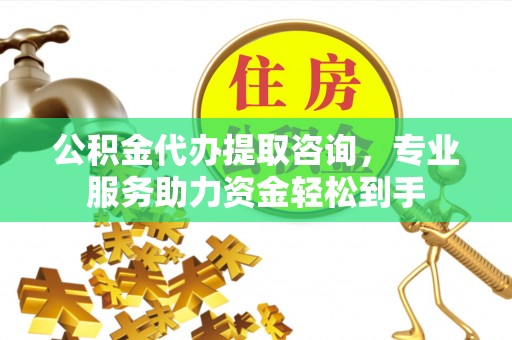 任丘公积金代办提取咨询，专业服务助力资金轻松到手