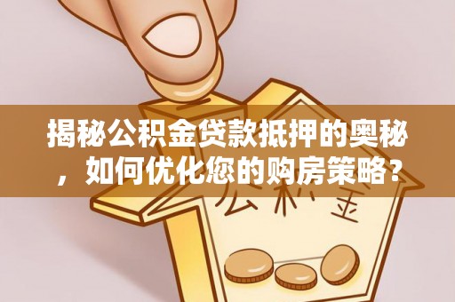 任丘揭秘公积金贷款抵押的奥秘，如何优化您的购房策略？
