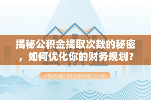 任丘揭秘公积金提取次数的秘密，如何优化你的财务规划？