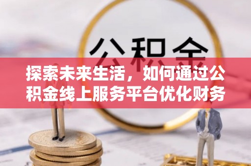 任丘探索未来生活，如何通过公积金线上服务平台优化财务管理