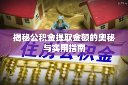 任丘揭秘公积金提取金额的奥秘与实用指南