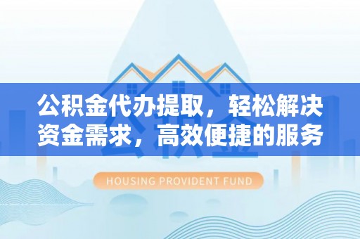 任丘公积金代办提取，轻松解决资金需求，高效便捷的服务选择