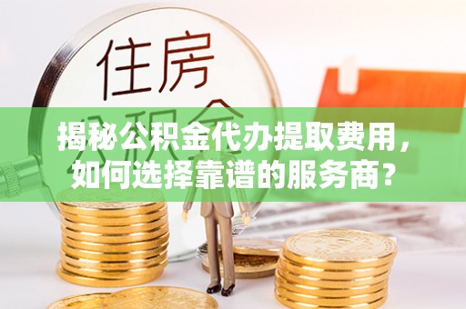 任丘揭秘公积金代办提取费用，如何选择靠谱的服务商？