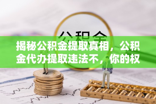 任丘揭秘公积金提取真相，公积金代办提取违法不，你的权益如何保障？