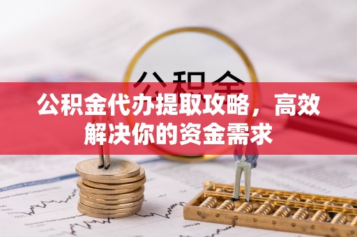 任丘公积金代办提取攻略，高效解决你的资金需求
