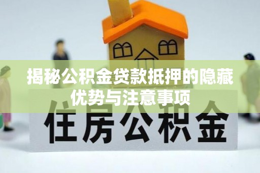 任丘揭秘公积金贷款抵押的隐藏优势与注意事项