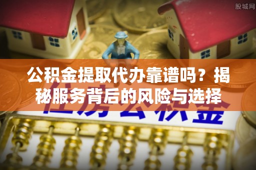 任丘公积金提取代办靠谱吗？揭秘服务背后的风险与选择