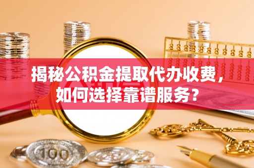 任丘揭秘公积金提取代办收费，如何选择靠谱服务？