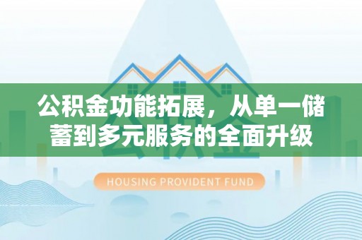 任丘公积金功能拓展，从单一储蓄到多元服务的全面升级