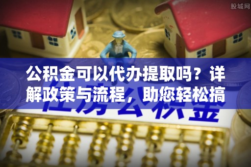 任丘公积金可以代办提取吗？详解政策与流程，助您轻松搞定！
