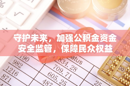 任丘守护未来，加强公积金资金安全监管，保障民众权益