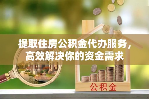 任丘提取住房公积金代办服务，高效解决你的资金需求