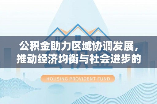 任丘公积金助力区域协调发展，推动经济均衡与社会进步的桥梁