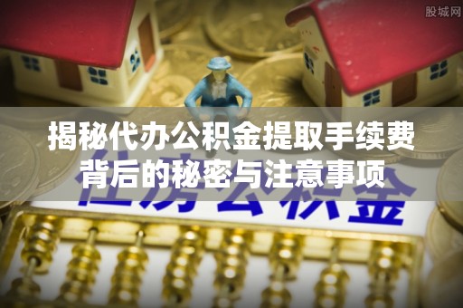 任丘揭秘代办公积金提取手续费背后的秘密与注意事项