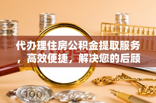 任丘代办理住房公积金提取服务，高效便捷，解决您的后顾之忧