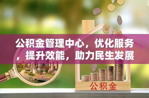 任丘公积金管理中心，优化服务，提升效能，助力民生发展