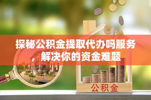 任丘探秘公积金提取代办吗服务，解决你的资金难题