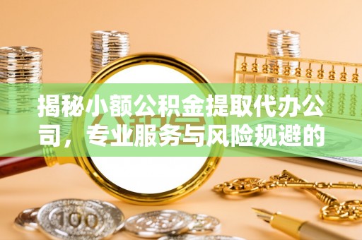 任丘揭秘小额公积金提取代办公司，专业服务与风险规避的平衡艺术