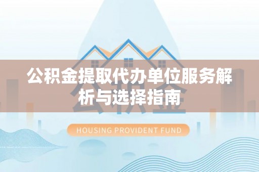 任丘公积金提取代办单位服务解析与选择指南