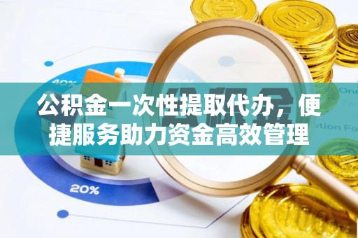 任丘公积金一次性提取代办，便捷服务助力资金高效管理