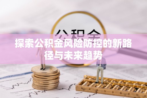 任丘探索公积金风险防控的新路径与未来趋势