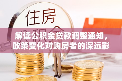任丘解读公积金贷款调整通知，政策变化对购房者的深远影响
