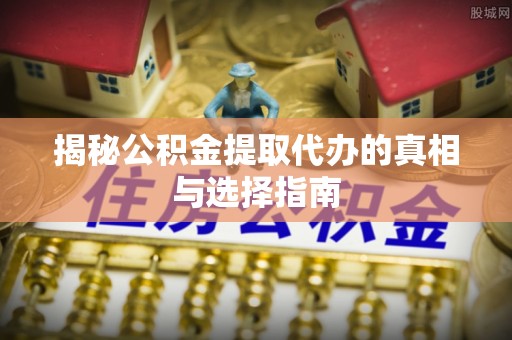 任丘揭秘公积金提取代办的真相与选择指南