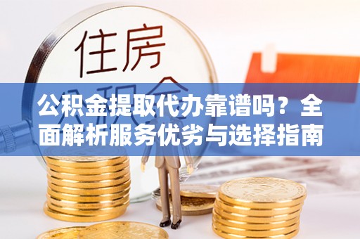 任丘公积金提取代办靠谱吗？全面解析服务优劣与选择指南