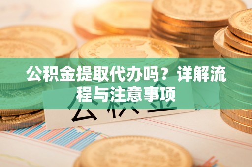 任丘公积金提取代办吗？详解流程与注意事项