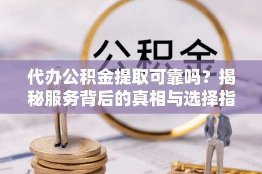 任丘代办公积金提取可靠吗？揭秘服务背后的真相与选择指南