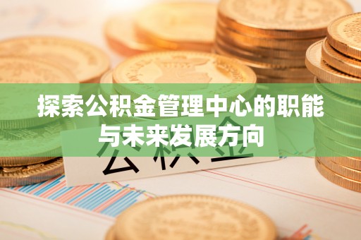 任丘探索公积金管理中心的职能与未来发展方向